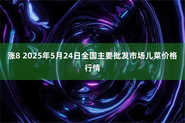 涨8 2025年5月24日全国主要批发市场儿菜价格行情