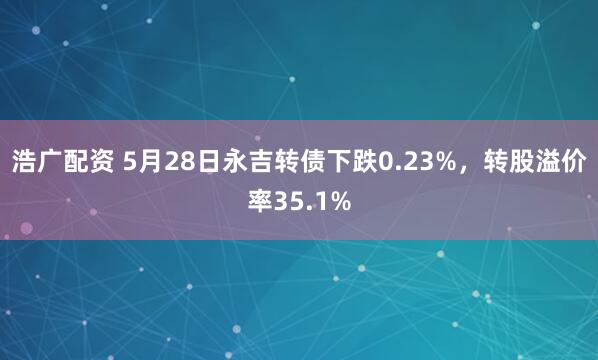 浩广配资 5月28日永吉转债下跌0.23%，转股溢价率35.1%