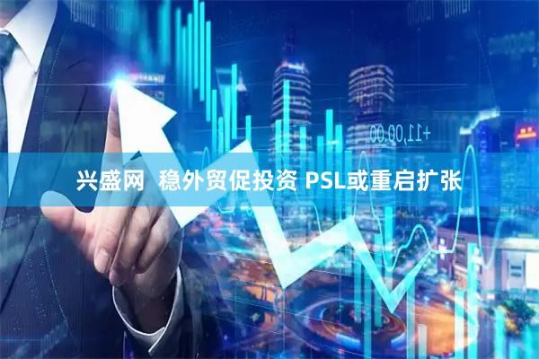 兴盛网  稳外贸促投资 PSL或重启扩张