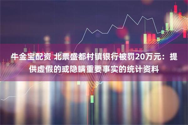 牛金宝配资 北票盛都村镇银行被罚20万元：提供虚假的或隐瞒重要事实的统计资料