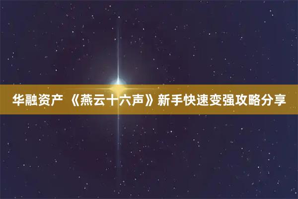 华融资产 《燕云十六声》新手快速变强攻略分享
