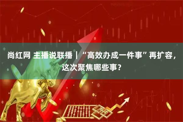 尚红网 主播说联播｜“高效办成一件事”再扩容，这次聚焦哪些事？
