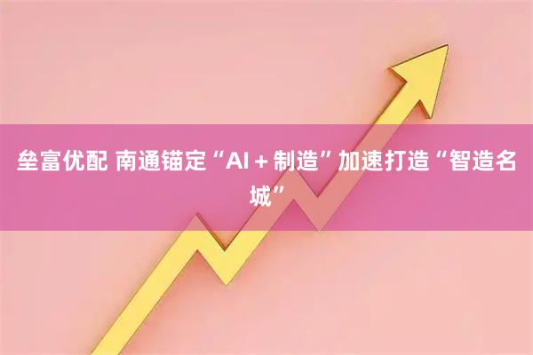 垒富优配 南通锚定“AI＋制造”加速打造“智造名城”