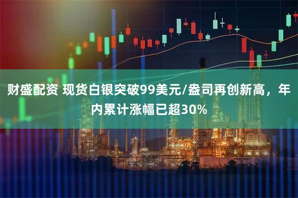 财盛配资 现货白银突破99美元/盎司再创新高，年内累计涨幅已超30%