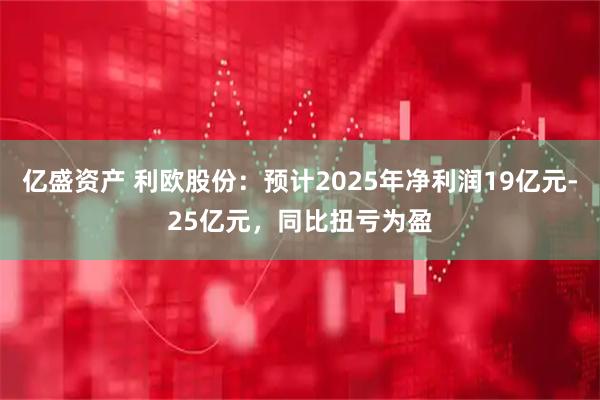亿盛资产 利欧股份：预计2025年净利润19亿元-25亿元，同比扭亏为盈