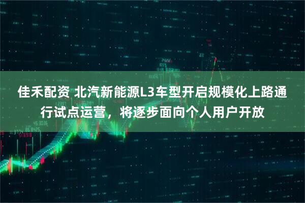 佳禾配资 北汽新能源L3车型开启规模化上路通行试点运营，将逐步面向个人用户开放