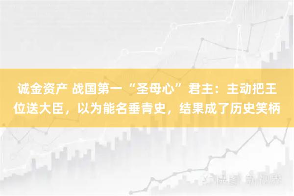 诚金资产 战国第一 “圣母心” 君主：主动把王位送大臣，以为能名垂青史，结果成了历史笑柄