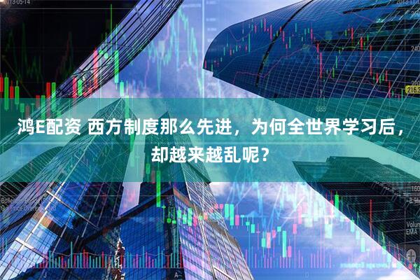 鸿E配资 西方制度那么先进，为何全世界学习后，却越来越乱呢？