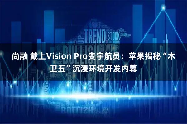 尚融 戴上Vision Pro变宇航员：苹果揭秘“木卫五”沉浸环境开发内幕