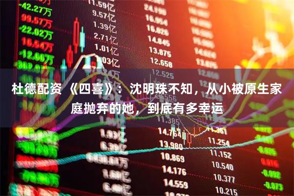 杜德配资 《四喜》：沈明珠不知，从小被原生家庭抛弃的她，到底有多幸运