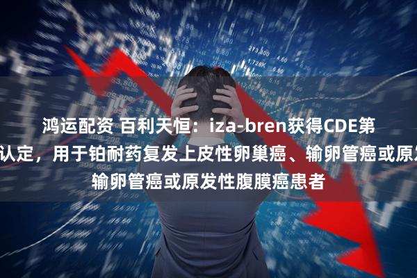 鸿运配资 百利天恒：iza-bren获得CDE第6项突破性治疗认定，用于铂耐药复发上皮性卵巢癌、输卵管癌或原发性腹膜癌患者