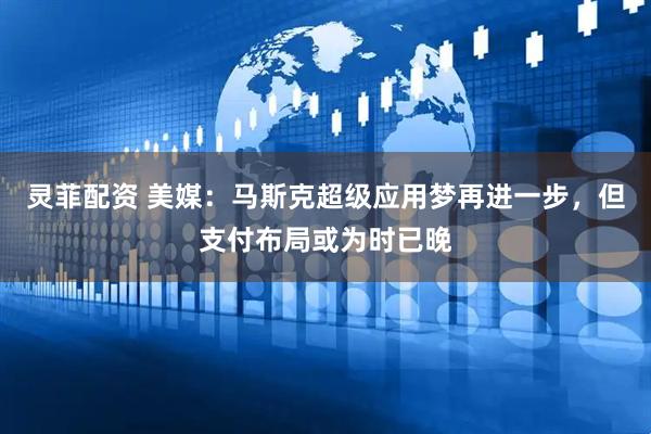 灵菲配资 美媒：马斯克超级应用梦再进一步，但支付布局或为时已晚